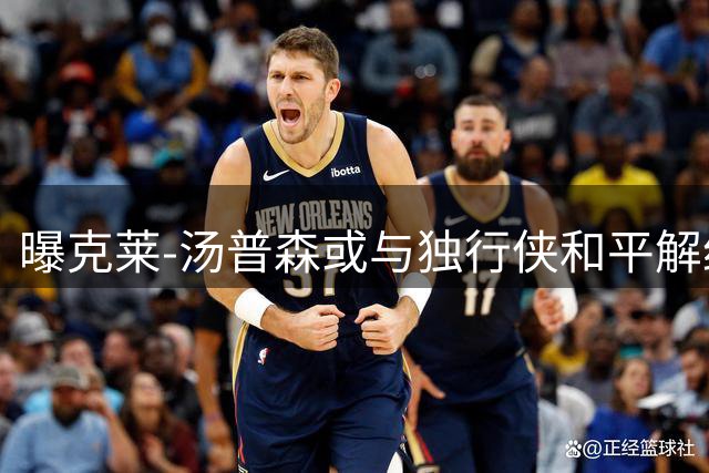 曝克莱-汤普森或与独行侠和平解约 双方正评估交易与买断方案